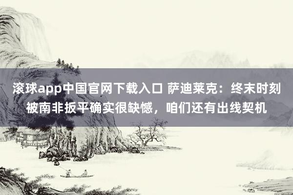 滚球app中国官网下载入口 萨迪莱克：终末时刻被南非扳平确实很缺憾，咱们还有出线契机