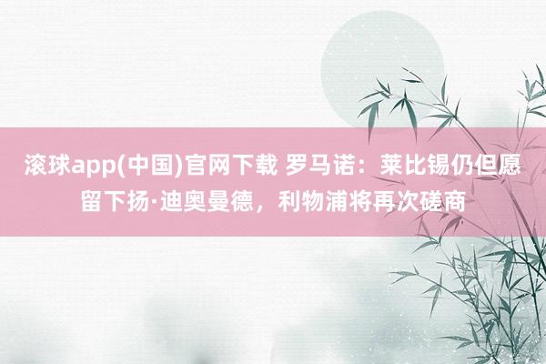 滚球app(中国)官网下载 罗马诺:莱比锡仍但愿留下扬·迪奥曼德,利物浦将再次磋商