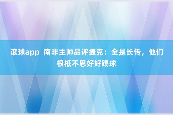 滚球app 南非主帅品评捷克:全是长传,他们根柢不思好好踢球