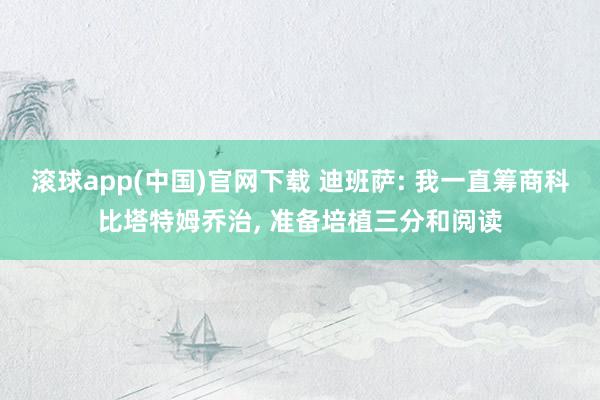 滚球app(中国)官网下载 迪班萨: 我一直筹商科比塔特姆乔治, 准备培植三分和阅读