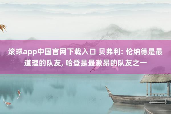 滚球app中国官网下载入口 贝弗利: 伦纳德是最道理的队友, 哈登是最激昂的队友之一