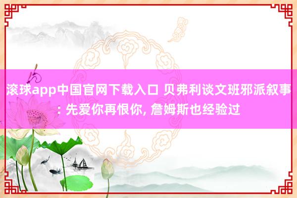 滚球app中国官网下载入口 贝弗利谈文班邪派叙事: 先爱你再恨你， 詹姆斯也经验过